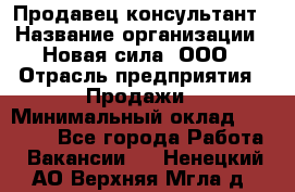 Продавец-консультант › Название организации ­ Новая сила, ООО › Отрасль предприятия ­ Продажи › Минимальный оклад ­ 20 000 - Все города Работа » Вакансии   . Ненецкий АО,Верхняя Мгла д.